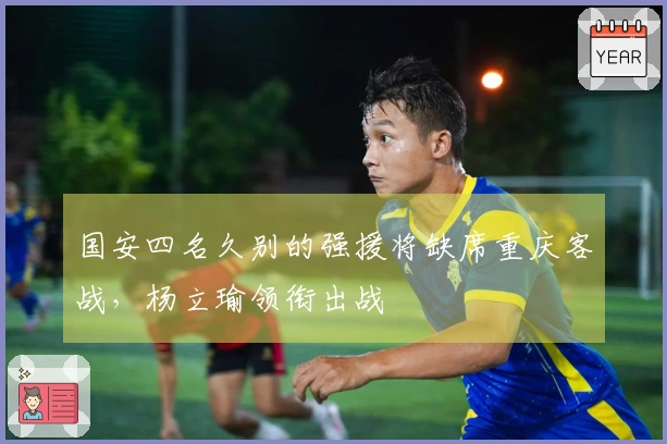 国安四名久别的强援将缺席重庆客战，杨立瑜领衔出战
