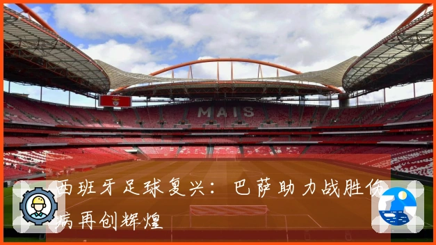 西班牙足球复兴：巴萨助力战胜伤病再创辉煌