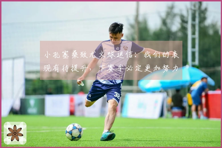 小孔塞桑致尤文球迷信:我们的表现有待提升,下赛季必定更加努力