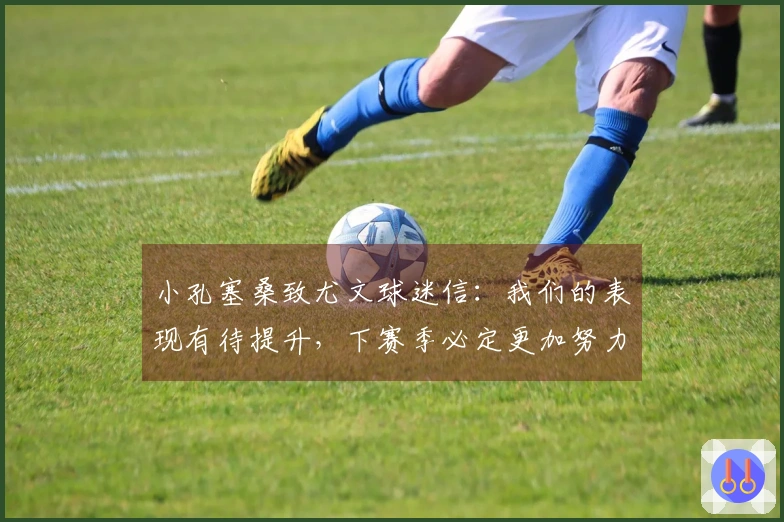 小孔塞桑致尤文球迷信：我们的表现有待提升，下赛季必定更加努力